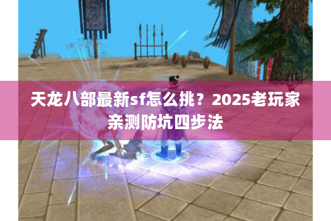 天龙八部最新sf怎么挑？2025老玩家亲测防坑四步法