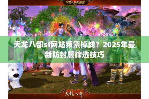天龙八部sf网站频繁掉线?2025年最新防封服筛选技巧 天龙八部sf网站频繁掉线?2025年最新防封服筛选技巧