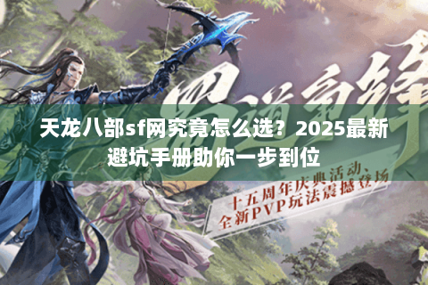 天龙八部sf网究竟怎么选？2025最新避坑手册助你一步到位