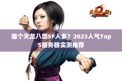 哪个天龙八部SF人多?2023人气Top5服务器实测推荐 哪个天龙八部SF人多?2023人气Top5服务器实测推荐