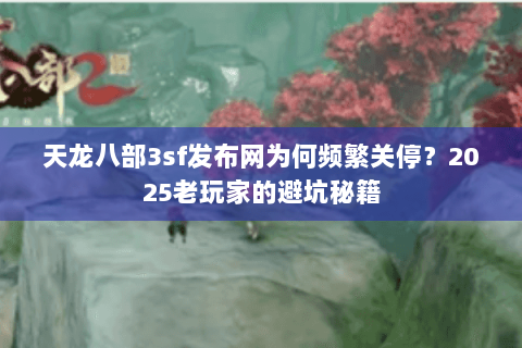 天龙八部3sf发布网为何频繁关停?2025老玩家的避坑秘籍 天龙八部3sf发布网为何频繁关停?2025老玩家的避坑秘籍