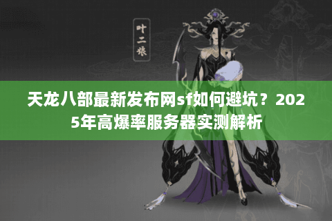 天龙八部最新发布网sf如何避坑?2025年高爆率服务器实测解析 天龙八部最新发布网sf如何避坑?2025年高爆率服务器实测解析