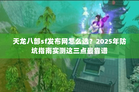 天龙八部sf发布网怎么选？2025年防坑指南实测这三点最靠谱