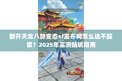 新开天龙八部变态sf发布网怎么选不踩雷?2025年实测防坑指南 新开天龙八部变态sf发布网怎么选不踩雷?2025年实测防坑指南