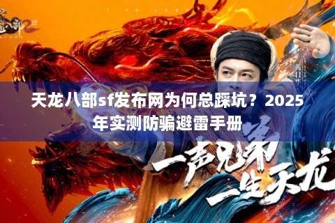 天龙八部sf发布网为何总踩坑？2025年实测防骗避雷手册