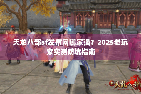 天龙八部sf发布网哪家强?2025老玩家实测防坑指南 天龙八部sf发布网哪家强?2025老玩家实测防坑指南