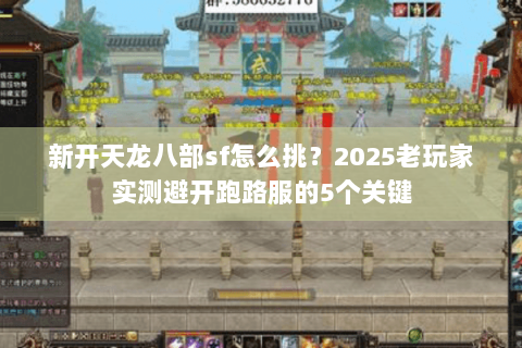 新开天龙八部sf怎么挑?2025老玩家实测避开跑路服的5个关键 新开天龙八部sf怎么挑?2025老玩家实测避开跑路服的5个关键