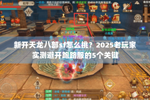新开天龙八部sf怎么挑?2025老玩家实测避开跑路服的5个关键 新开天龙八部sf怎么挑?2025老玩家实测避开跑路服的5个关键