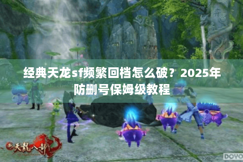 经典天龙sf频繁回档怎么破？2025年防删号保姆级教程