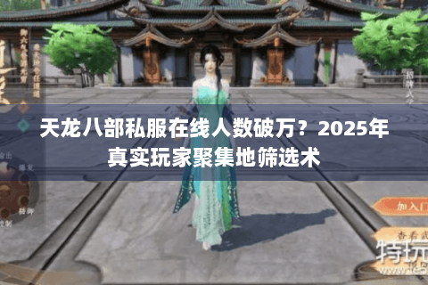 天龙八部私服在线人数破万?2025年真实玩家聚集地筛选术 天龙八部私服在线人数破万?2025年真实玩家聚集地筛选术