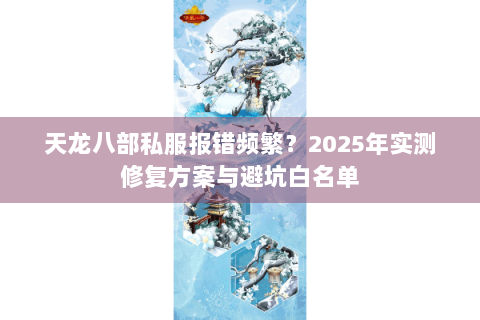 天龙八部私服报错频繁?2025年实测修复方案与避坑白名单 天龙八部私服报错频繁?2025年实测修复方案与避坑白名单