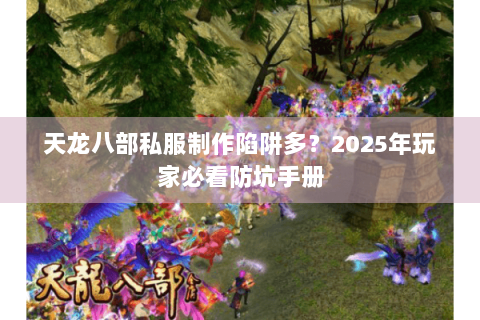 天龙八部私服制作陷阱多?2025年玩家必看防坑手册 天龙八部私服制作陷阱多?2025年玩家必看防坑手册