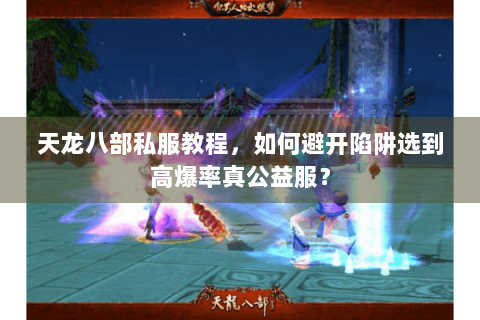 天龙八部私服教程,如何避开陷阱选到高爆率真公益服? 天龙八部私服教程,如何避开陷阱选到高爆率真公益服?
