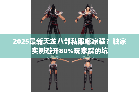2025最新天龙八部私服哪家强？独家实测避开80%玩家踩的坑