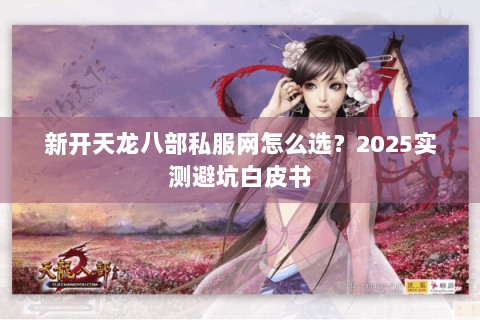 新开天龙八部私服网怎么选?2025实测避坑白皮书 新开天龙八部私服网怎么选?2025实测避坑白皮书