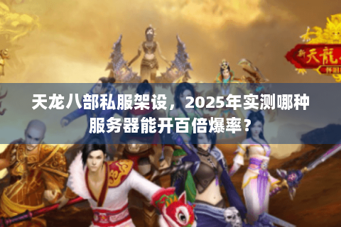 天龙八部私服架设,2025年实测哪种服务器能开百倍爆率? 天龙八部私服架设,2025年实测哪种服务器能开百倍爆率?