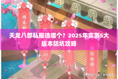 天龙八部私服选哪个?2025年实测5大版本防坑攻略 天龙八部私服选哪个?2025年实测5大版本防坑攻略