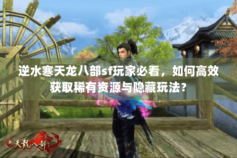 逆水寒天龙八部sf玩家必看，如何高效获取稀有资源与隐藏玩法？