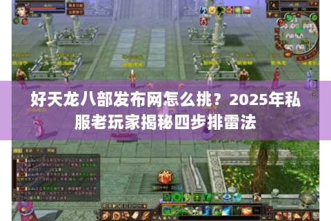 好天龙八部发布网怎么挑？2025年私服老玩家揭秘四步排雷法