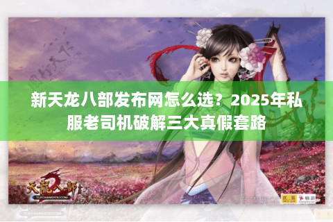 新天龙八部发布网怎么选？2025年私服老司机破解三大真假套路