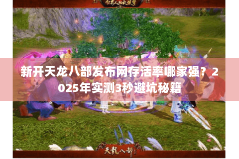 新开天龙八部发布网存活率哪家强？2025年实测3秒避坑秘籍