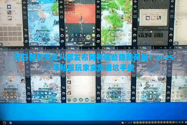 每日新开天龙八部发布网有哪些隐藏风险？2025年私服玩家实测避坑手册