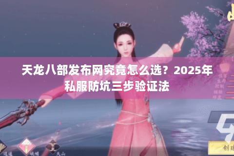 天龙八部发布网究竟怎么选?2025年私服防坑三步验证法 天龙八部发布网究竟怎么选?2025年私服防坑三步验证法