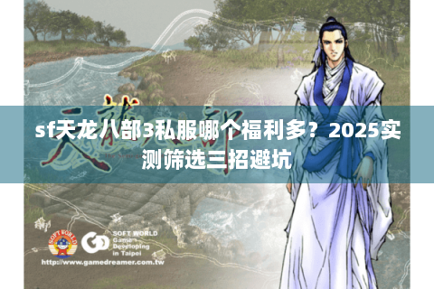 sf天龙八部3私服哪个福利多?2025实测筛选三招避坑 sf天龙八部3私服哪个福利多?2025实测筛选三招避坑