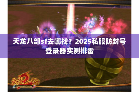 天龙八部sf去哪找?2025私服防封号登录器实测排雷 天龙八部sf去哪找?2025私服防封号登录器实测排雷