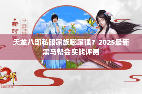天龙八部私服家族哪家强?2025最新黑马帮会实战评测 天龙八部私服家族哪家强?2025最新黑马帮会实战评测