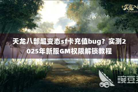 天龙八部超变态sf卡充值bug?实测2025年新服GM权限解锁教程 天龙八部超变态sf卡充值bug?实测2025年新服GM权限解锁教程