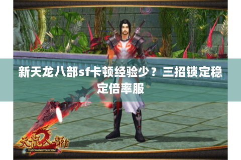 新天龙八部sf卡顿经验少?三招锁定稳定倍率服 新天龙八部sf卡顿经验少?三招锁定稳定倍率服