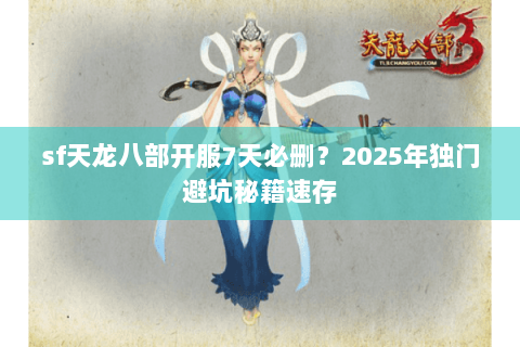 sf天龙八部开服7天必删?2025年独门避坑秘籍速存 sf天龙八部开服7天必删?2025年独门避坑秘籍速存
