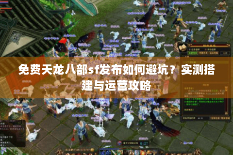 免费天龙八部sf发布如何避坑?实测搭建与运营攻略 免费天龙八部sf发布如何避坑?实测搭建与运营攻略