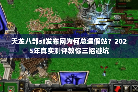 天龙八部sf发布网为何总遇假站？2025年真实测评教你三招避坑