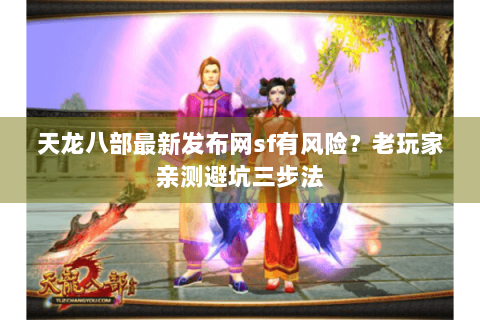 天龙八部最新发布网sf有风险？老玩家亲测避坑三步法