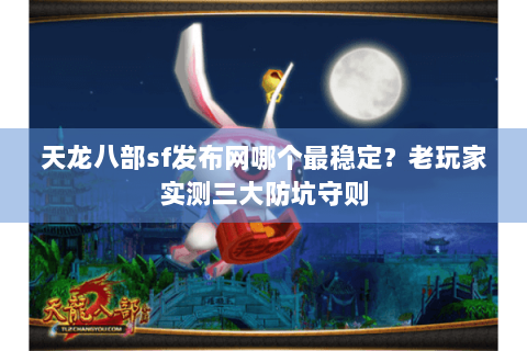 天龙八部sf发布网哪个最稳定？老玩家实测三大防坑守则