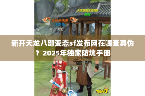新开天龙八部变态sf发布网在哪查真伪？2025年独家防坑手册