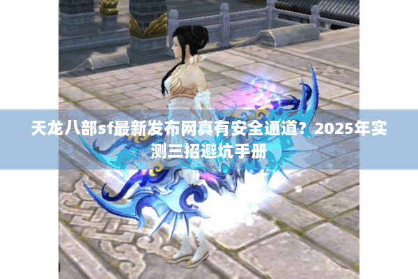 天龙八部sf最新发布网真有安全通道？2025年实测三招避坑手册