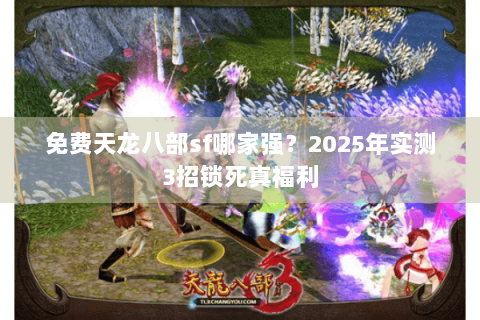 免费天龙八部sf哪家强?2025年实测3招锁死真福利 免费天龙八部sf哪家强?2025年实测3招锁死真福利