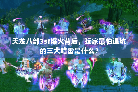 天龙八部3sf爆火背后，玩家最怕遇坑的三大暗雷是什么？