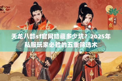 天龙八部sf官网暗藏多少坑？2025年私服玩家必验的五重筛选术