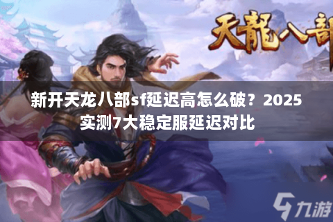 新开天龙八部sf延迟高怎么破？2025实测7大稳定服延迟对比