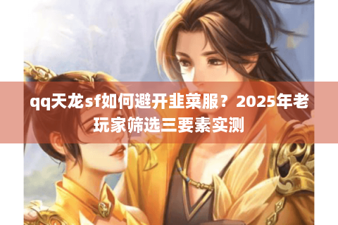 qq天龙sf如何避开韭菜服？2025年老玩家筛选三要素实测