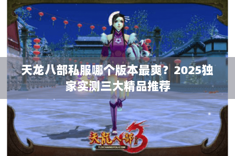 天龙八部私服哪个版本最爽?2025独家实测三大精品推荐 天龙八部私服哪个版本最爽?2025独家实测三大精品推荐