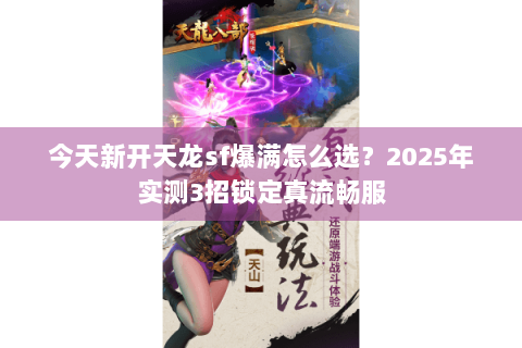 今天新开天龙sf爆满怎么选?2025年实测3招锁定真流畅服 今天新开天龙sf爆满怎么选?2025年实测3招锁定真流畅服