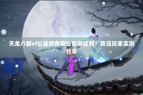 天龙八部sf公益吧有哪些隐藏福利?资深玩家实测分享 天龙八部sf公益吧有哪些隐藏福利?资深玩家实测分享