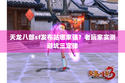 天龙八部sf发布站哪家强?老玩家实测避坑三定律 天龙八部sf发布站哪家强?老玩家实测避坑三定律