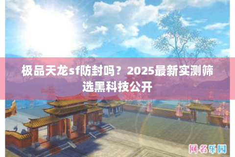 极品天龙sf防封吗?2025最新实测筛选黑科技公开 极品天龙sf防封吗?2025最新实测筛选黑科技公开