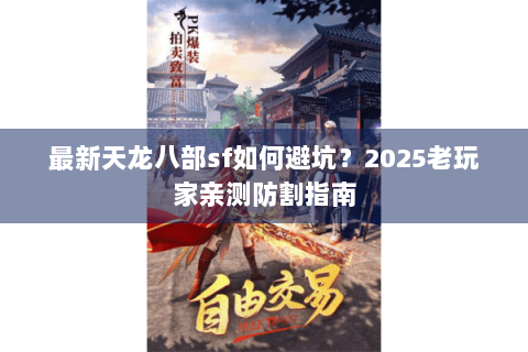 最新天龙八部sf如何避坑？2025老玩家亲测防割指南